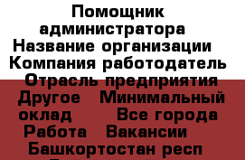 Помощник администратора › Название организации ­ Компания-работодатель › Отрасль предприятия ­ Другое › Минимальный оклад ­ 1 - Все города Работа » Вакансии   . Башкортостан респ.,Баймакский р-н